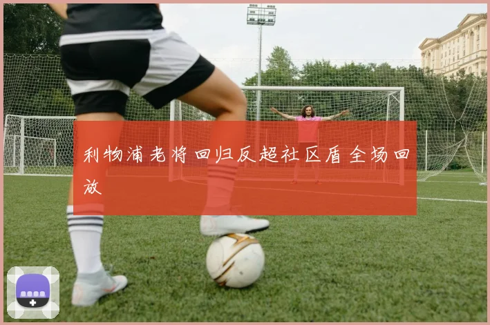 利物浦老将回归反超社区盾全场回放