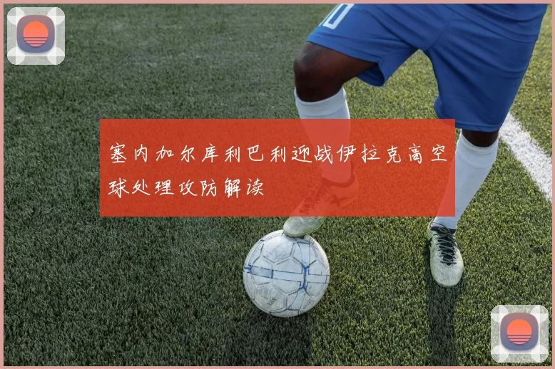 塞内加尔库利巴利迎战伊拉克高空球处理攻防解读