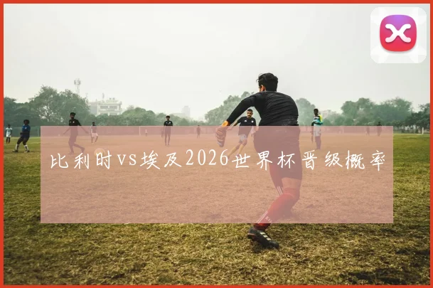 比利时vs埃及2026世界杯晋级概率