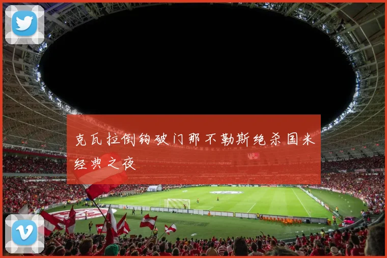 克瓦拉倒钩破门那不勒斯绝杀国米经典之夜