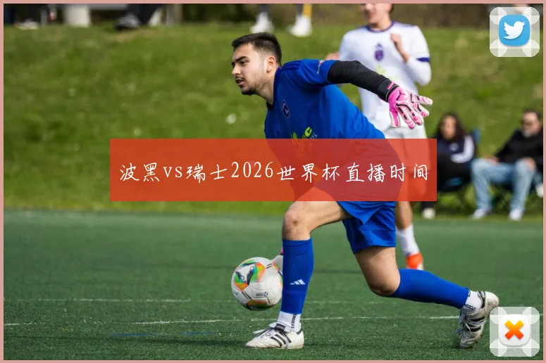 波黑vs瑞士2026世界杯直播时间