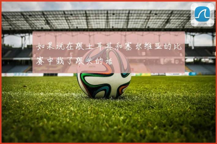 如果说在跟土耳其和塞尔维亚的比赛中栽了跟头的话