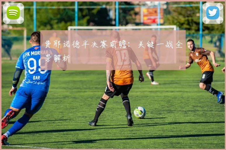 费耶诺德半决赛前瞻：关键一战全景解析
