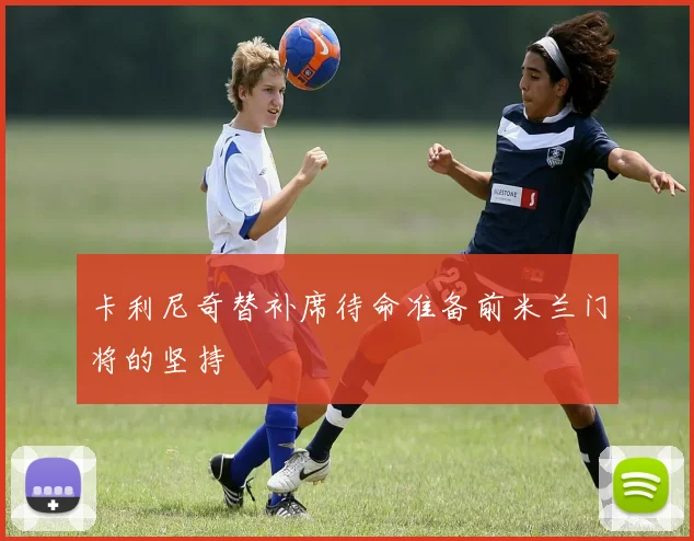 卡利尼奇替补席待命准备前米兰门将的坚持