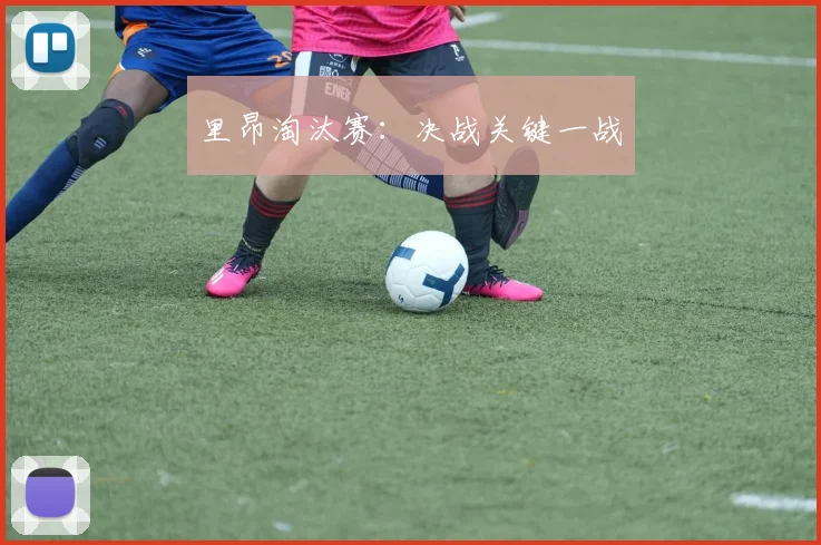 里昂淘汰赛：决战关键一战