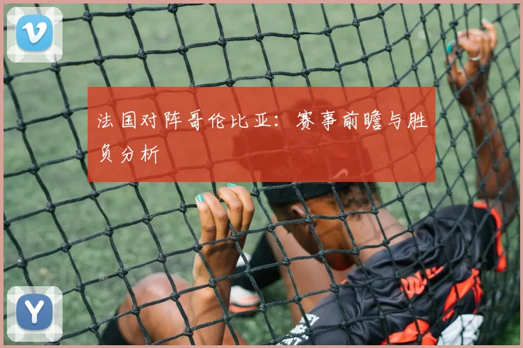 法国对阵哥伦比亚：赛事前瞻与胜负分析