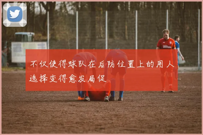 不仅使得球队在后防位置上的用人选择变得愈发局促