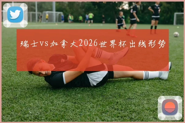 瑞士vs加拿大2026世界杯出线形势