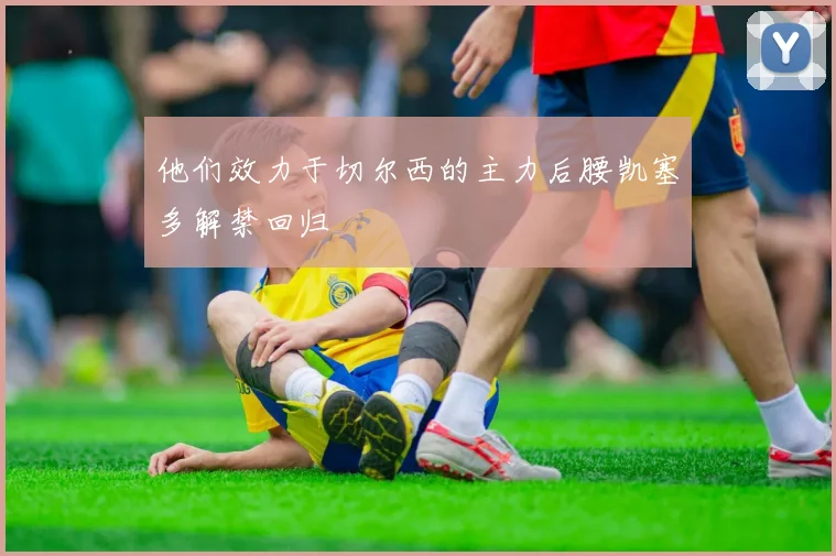 他们效力于切尔西的主力后腰凯塞多解禁回归
