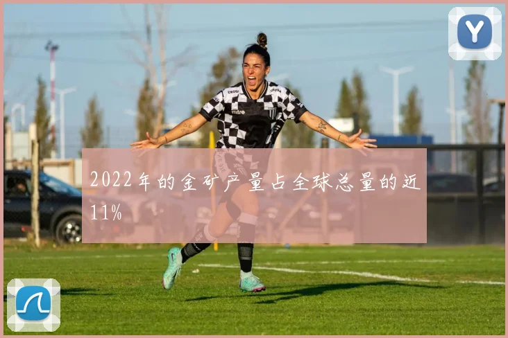 2022年的金矿产量占全球总量的近11%