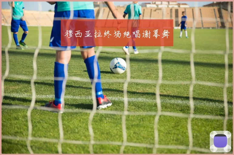 穆西亚拉终场绝唱谢幕舞