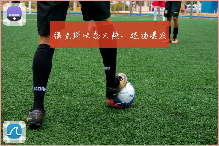 福克斯状态火热，连场爆发