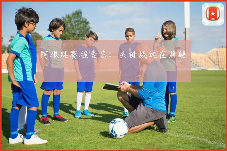 阿根廷赛程告急：关键战迫在眉睫