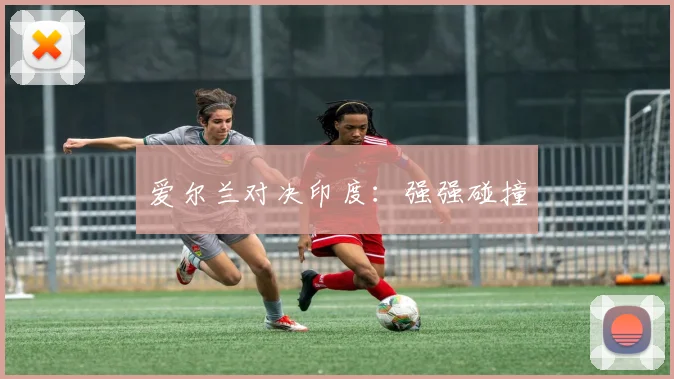 爱尔兰对决印度：强强碰撞