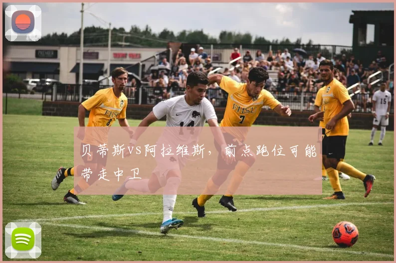 贝蒂斯vs阿拉维斯，前点跑位可能带走中卫