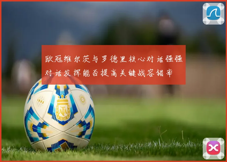 欧冠维尔茨与罗德里核心对话强强对话发挥能否提高关键战容错率