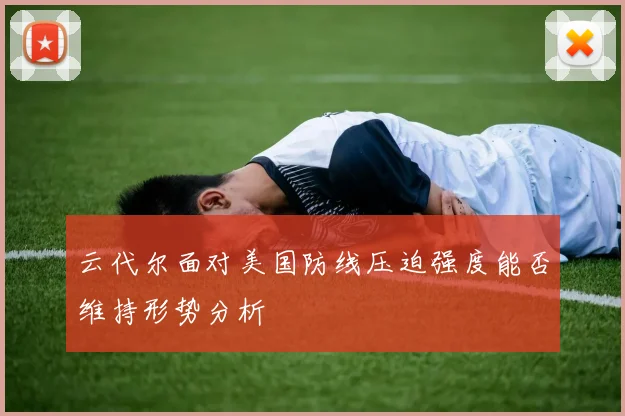 云代尔面对美国防线压迫强度能否维持形势分析