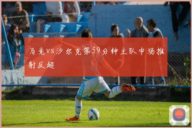 马竞vs沙尔克第59分钟主队中场推射反超
