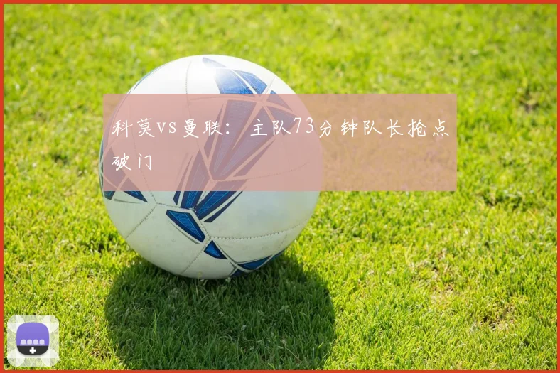 科莫vs曼联：主队73分钟队长抢点破门