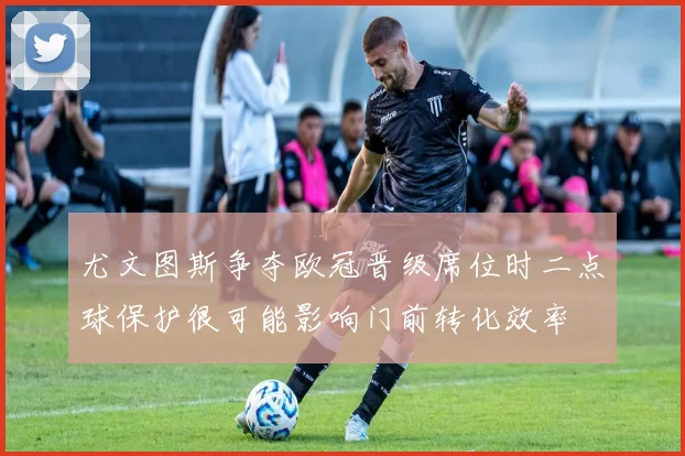 尤文图斯争夺欧冠晋级席位时二点球保护很可能影响门前转化效率