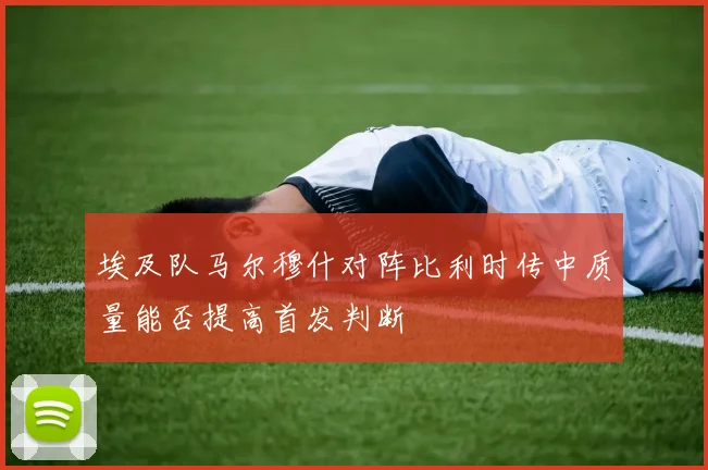 埃及队马尔穆什对阵比利时传中质量能否提高首发判断