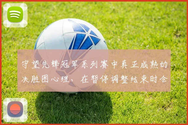 守望先锋冠军系列赛中真正成熟的决胜图心理，在暂停调整结束时会呈现什么变化