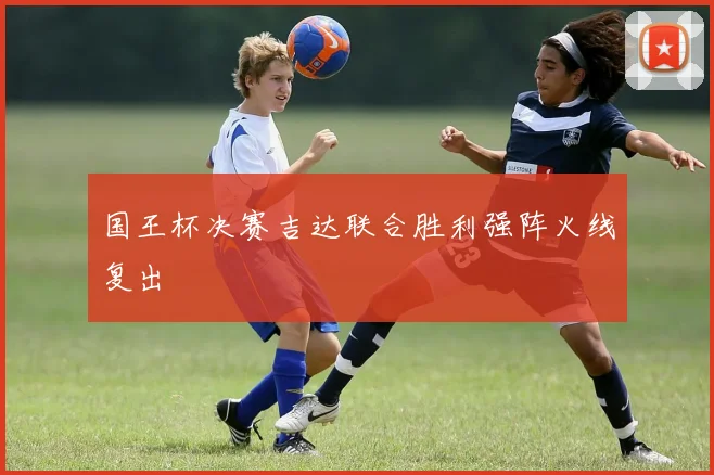 国王杯决赛吉达联合胜利强阵火线复出