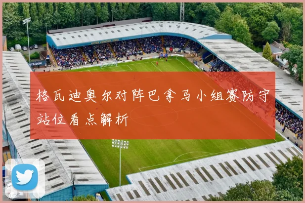 格瓦迪奥尔对阵巴拿马小组赛防守站位看点解析