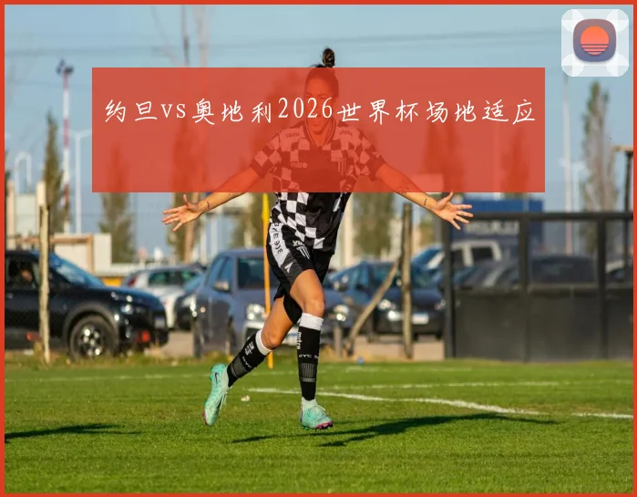 约旦vs奥地利2026世界杯场地适应
