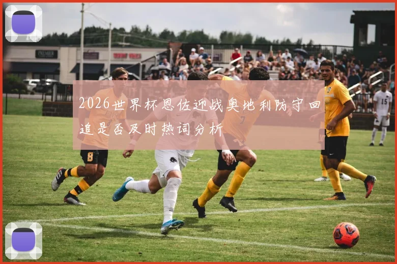 2026世界杯恩佐迎战奥地利防守回追是否及时热词分析