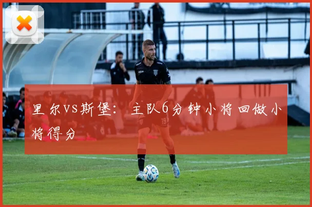 里尔vs斯堡：主队6分钟小将回做小将得分