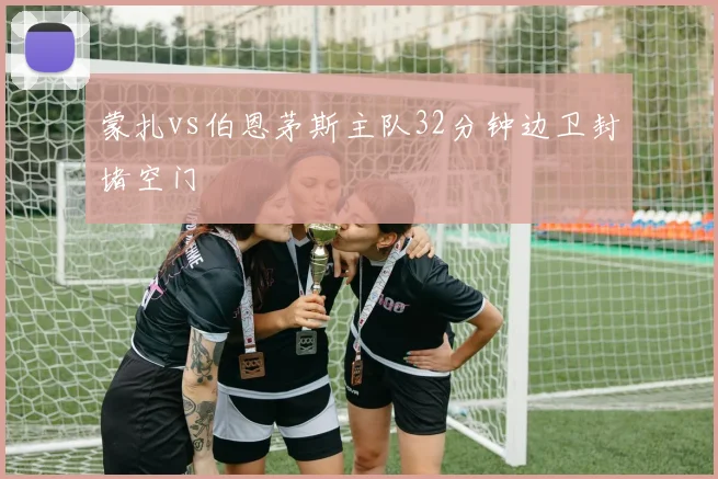 蒙扎vs伯恩茅斯主队32分钟边卫封堵空门