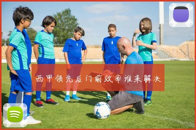 西甲领先后门前效率谁来解决
