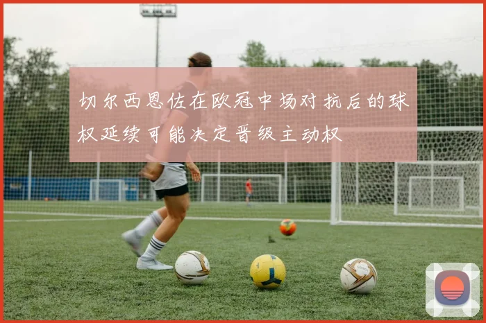 切尔西恩佐在欧冠中场对抗后的球权延续可能决定晋级主动权