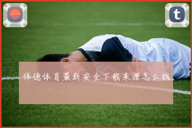 伟德体育最新安全下载来源怎么找