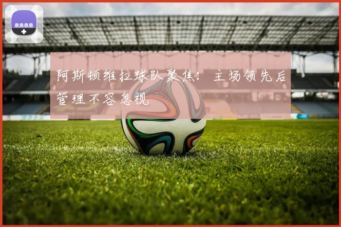 阿斯顿维拉球队聚焦：主场领先后管理不容忽视