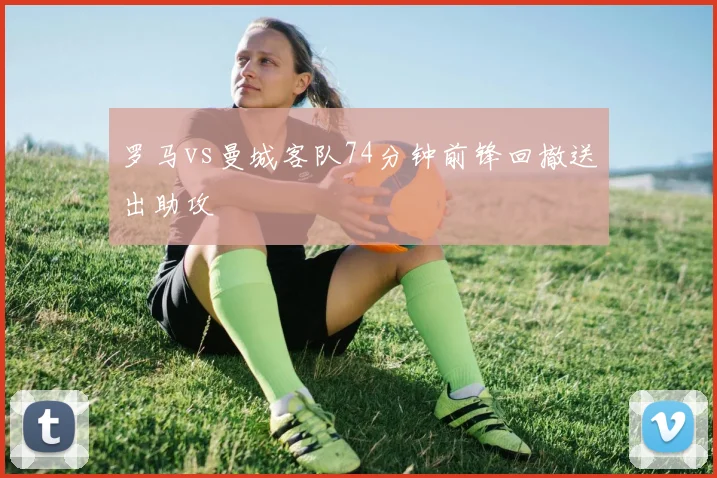 罗马vs曼城客队74分钟前锋回撤送出助攻