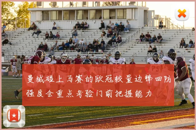 曼城碰上马赛的欧冠较量边锋回防强度会重点考验门前把握能力
