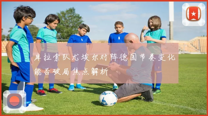 库拉索队尤埃尔对阵德国节奏变化能否破局焦点解析