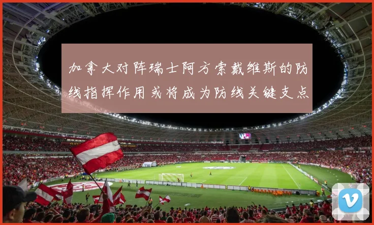 加拿大对阵瑞士阿方索戴维斯的防线指挥作用或将成为防线关键支点