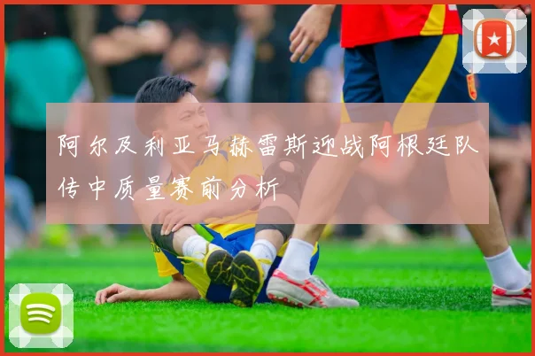 阿尔及利亚马赫雷斯迎战阿根廷队传中质量赛前分析