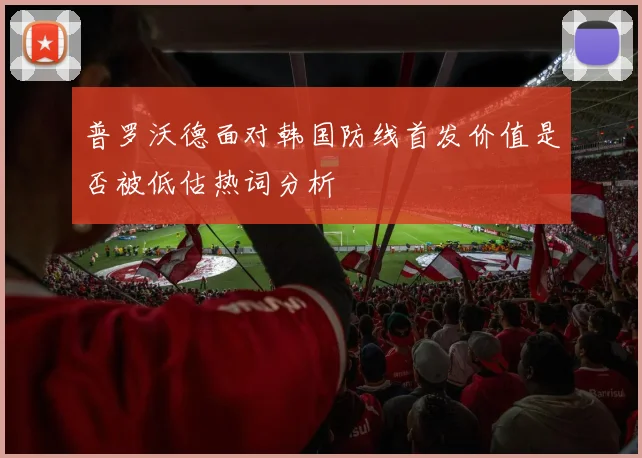 普罗沃德面对韩国防线首发价值是否被低估热词分析