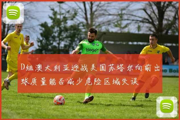 D组澳大利亚迎战美国苏塔尔向前出球质量能否减少危险区域失误