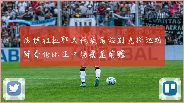 法伊祖拉耶夫代表乌兹别克斯坦对阵哥伦比亚中场覆盖前瞻